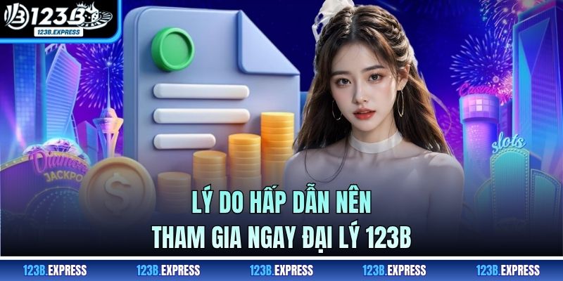 Lý do hấp dẫn nên tham gia ngay đại lý 123B