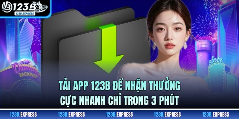 Tải App 123B Để Nhận Thưởng Cực Nhanh Chỉ Trong 3 Phút